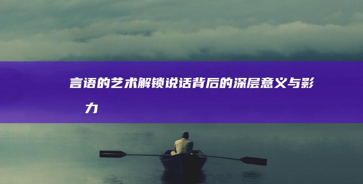 言语的艺术：解锁说话背后的深层意义与影响力