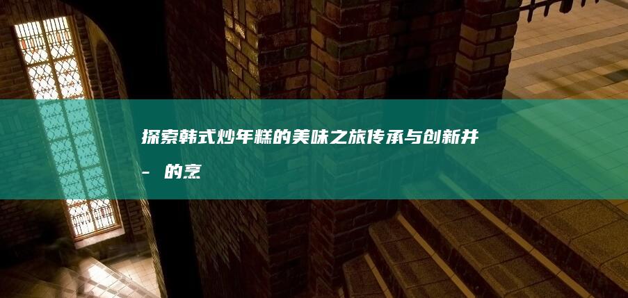 探索韩式炒年糕的美味之旅：传承与创新并存的烹饪艺术